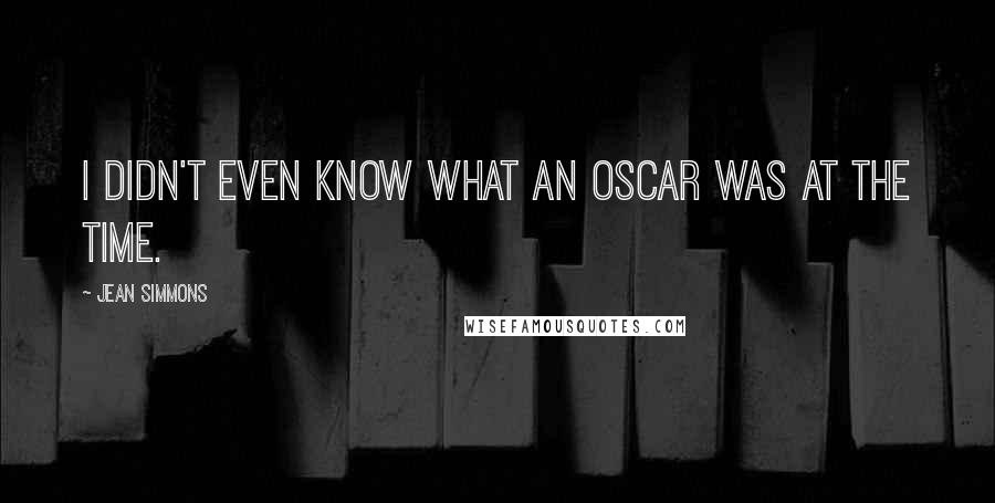 Jean Simmons Quotes: I didn't even know what an Oscar was at the time.