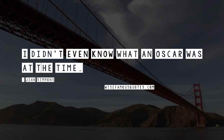 Jean Simmons Quotes: I didn't even know what an Oscar was at the time.