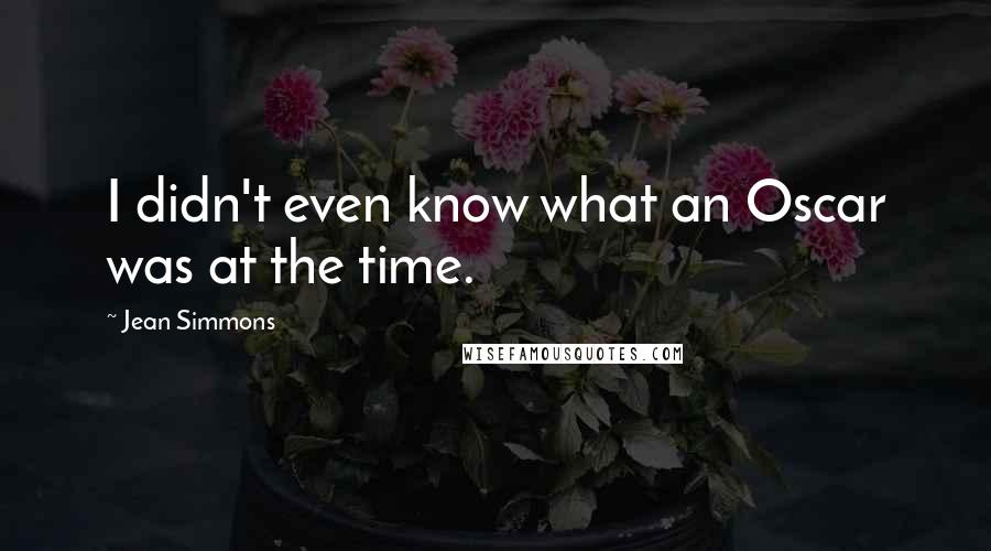 Jean Simmons Quotes: I didn't even know what an Oscar was at the time.