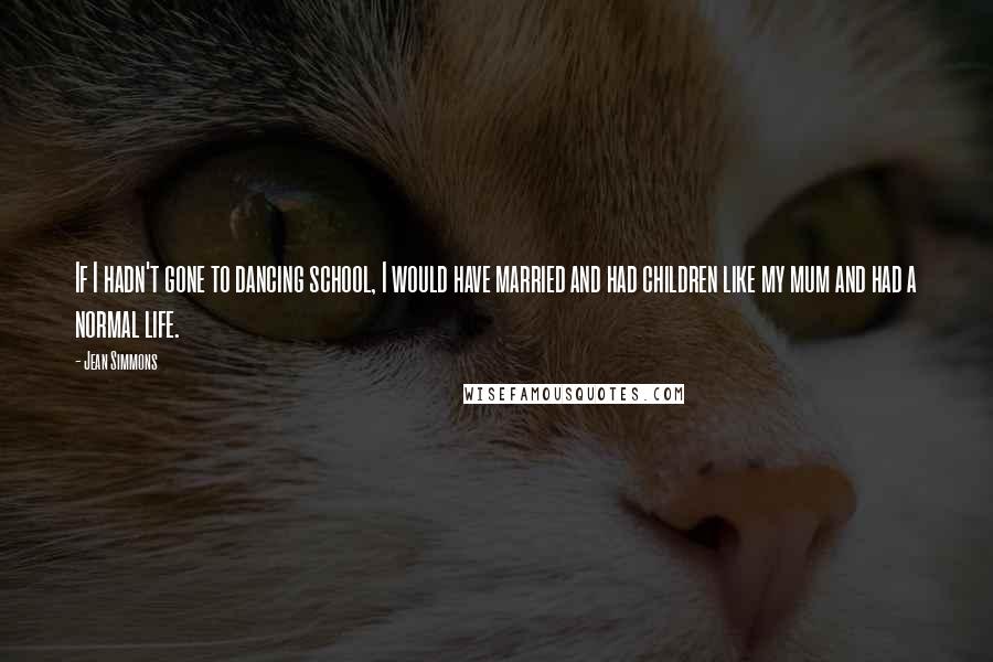 Jean Simmons Quotes: If I hadn't gone to dancing school, I would have married and had children like my mum and had a normal life.