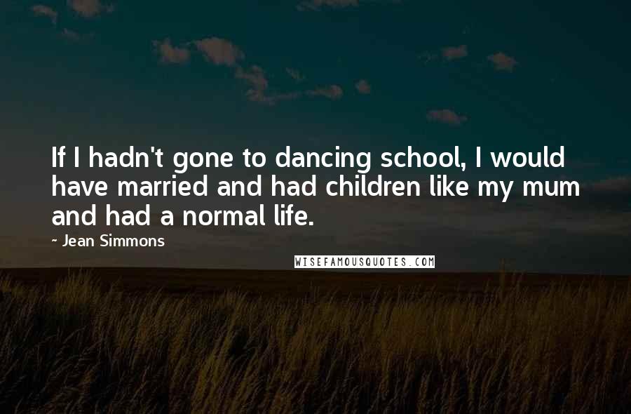 Jean Simmons Quotes: If I hadn't gone to dancing school, I would have married and had children like my mum and had a normal life.