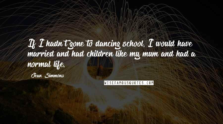 Jean Simmons Quotes: If I hadn't gone to dancing school, I would have married and had children like my mum and had a normal life.