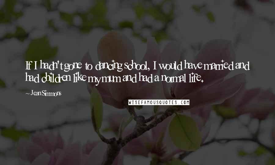Jean Simmons Quotes: If I hadn't gone to dancing school, I would have married and had children like my mum and had a normal life.