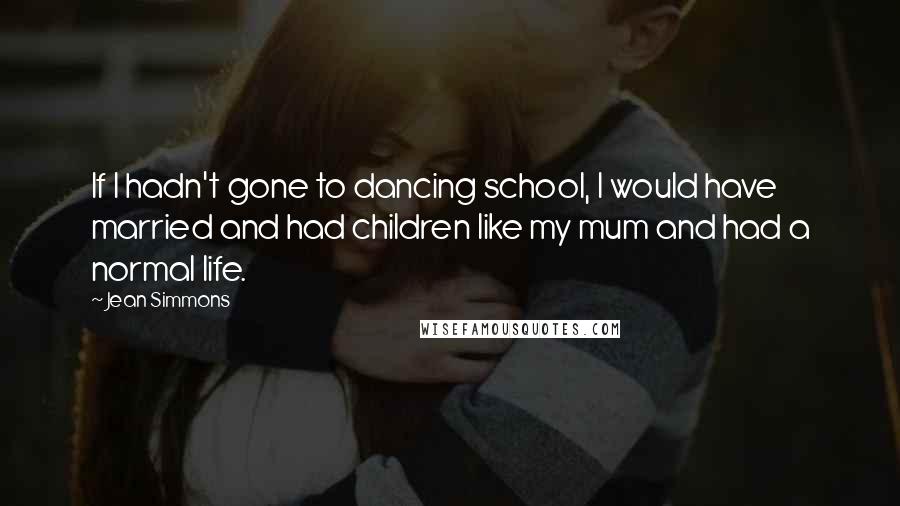 Jean Simmons Quotes: If I hadn't gone to dancing school, I would have married and had children like my mum and had a normal life.