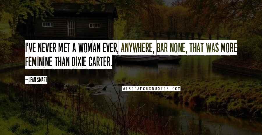 Jean Smart Quotes: I've never met a woman ever, anywhere, bar none, that was more feminine than Dixie Carter.