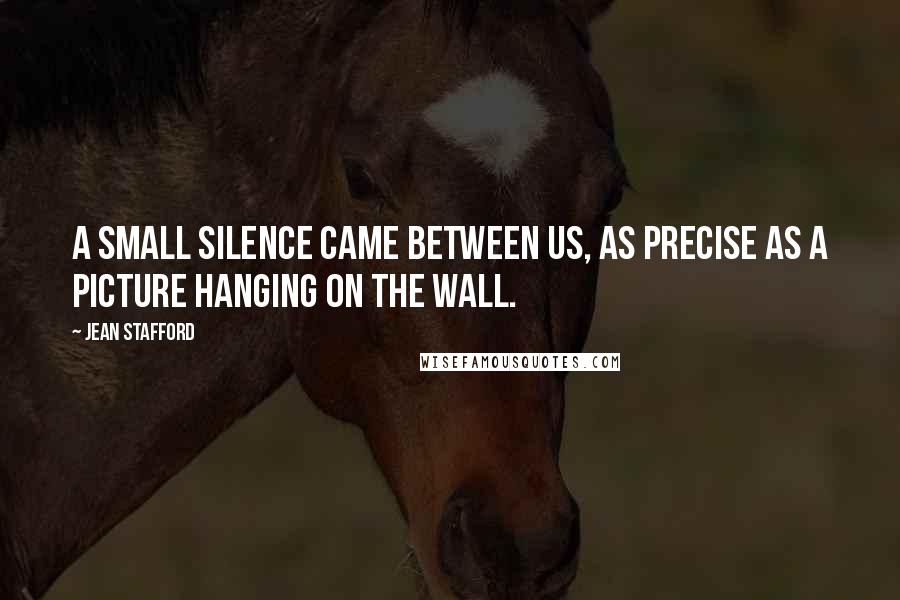 Jean Stafford Quotes: A small silence came between us, as precise as a picture hanging on the wall.