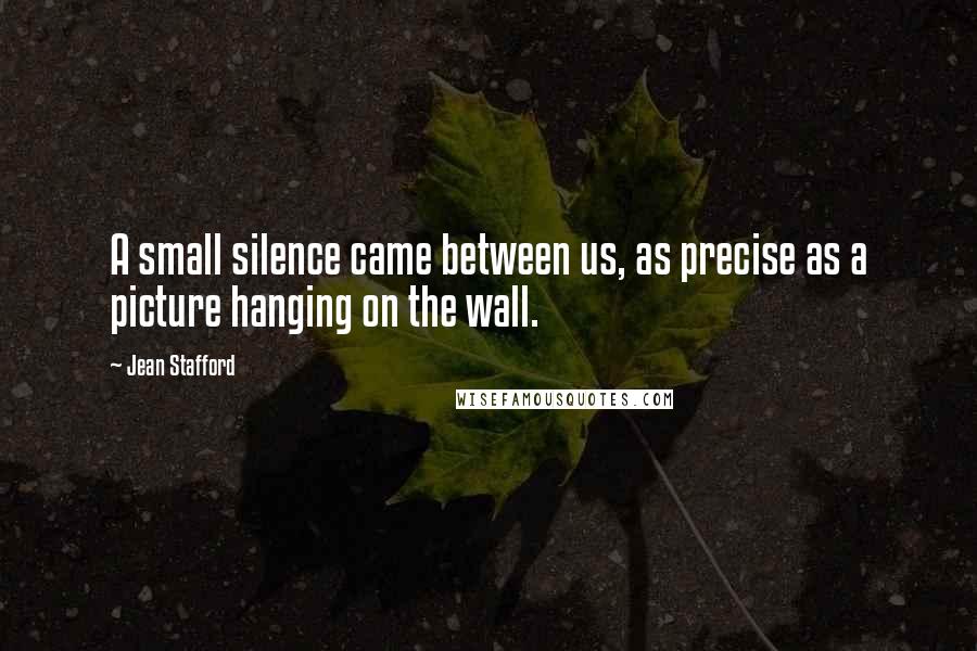 Jean Stafford Quotes: A small silence came between us, as precise as a picture hanging on the wall.