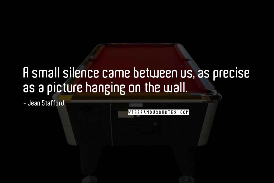 Jean Stafford Quotes: A small silence came between us, as precise as a picture hanging on the wall.