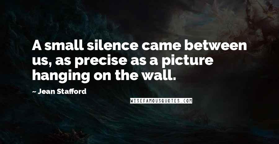 Jean Stafford Quotes: A small silence came between us, as precise as a picture hanging on the wall.