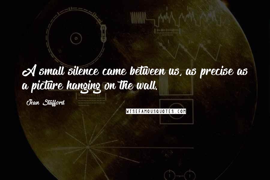 Jean Stafford Quotes: A small silence came between us, as precise as a picture hanging on the wall.