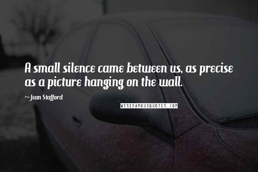 Jean Stafford Quotes: A small silence came between us, as precise as a picture hanging on the wall.