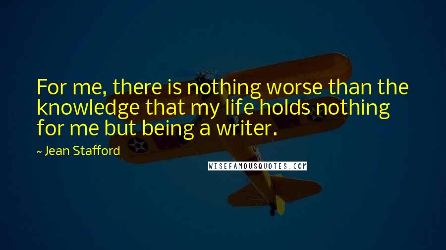 Jean Stafford Quotes: For me, there is nothing worse than the knowledge that my life holds nothing for me but being a writer.
