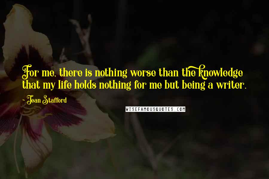 Jean Stafford Quotes: For me, there is nothing worse than the knowledge that my life holds nothing for me but being a writer.