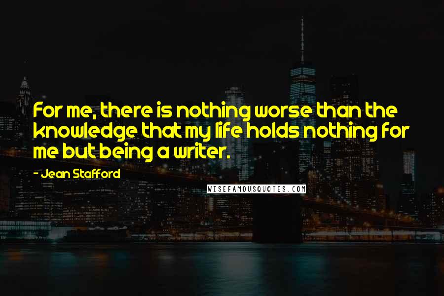 Jean Stafford Quotes: For me, there is nothing worse than the knowledge that my life holds nothing for me but being a writer.