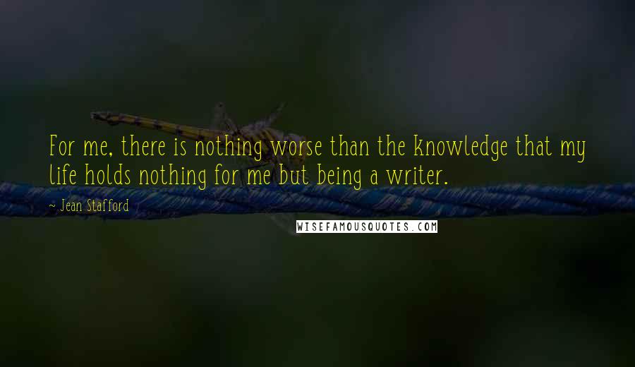 Jean Stafford Quotes: For me, there is nothing worse than the knowledge that my life holds nothing for me but being a writer.