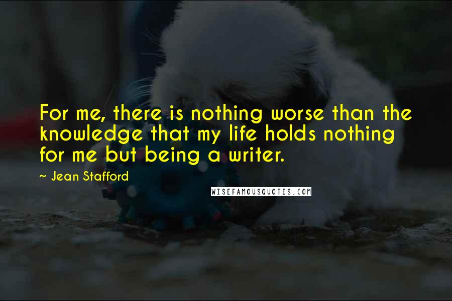 Jean Stafford Quotes: For me, there is nothing worse than the knowledge that my life holds nothing for me but being a writer.