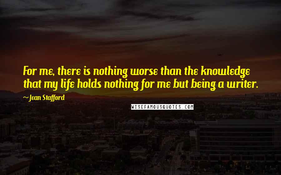 Jean Stafford Quotes: For me, there is nothing worse than the knowledge that my life holds nothing for me but being a writer.