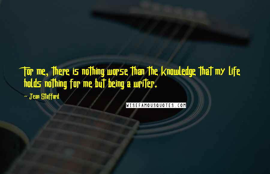 Jean Stafford Quotes: For me, there is nothing worse than the knowledge that my life holds nothing for me but being a writer.