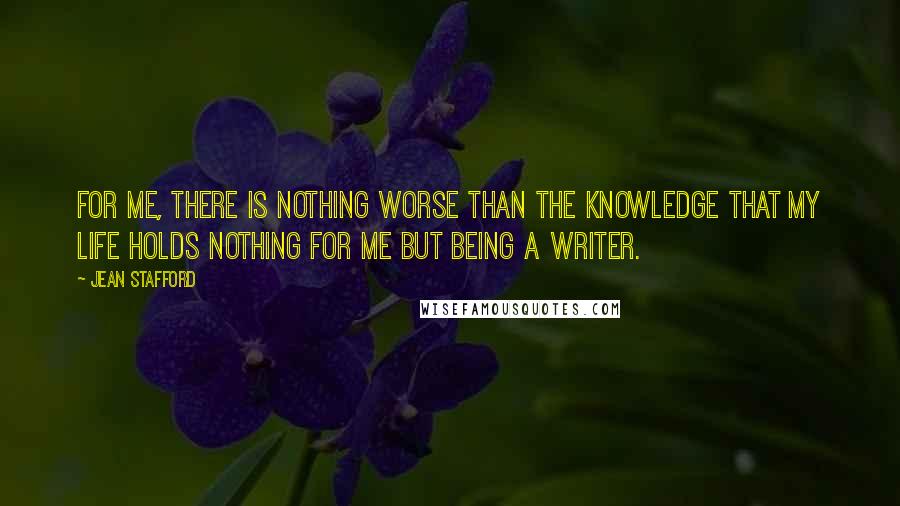 Jean Stafford Quotes: For me, there is nothing worse than the knowledge that my life holds nothing for me but being a writer.
