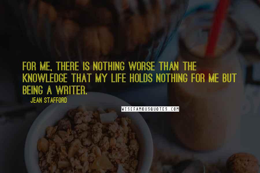 Jean Stafford Quotes: For me, there is nothing worse than the knowledge that my life holds nothing for me but being a writer.