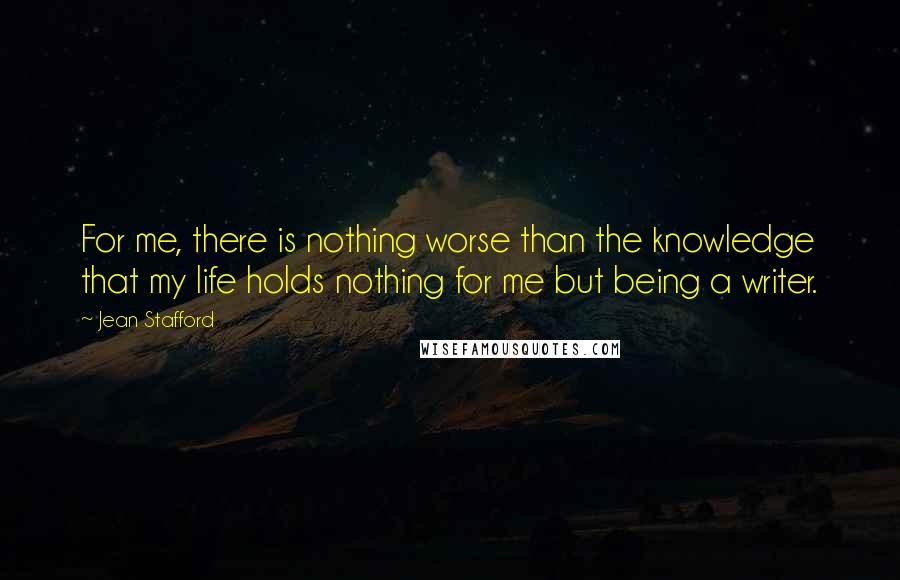 Jean Stafford Quotes: For me, there is nothing worse than the knowledge that my life holds nothing for me but being a writer.