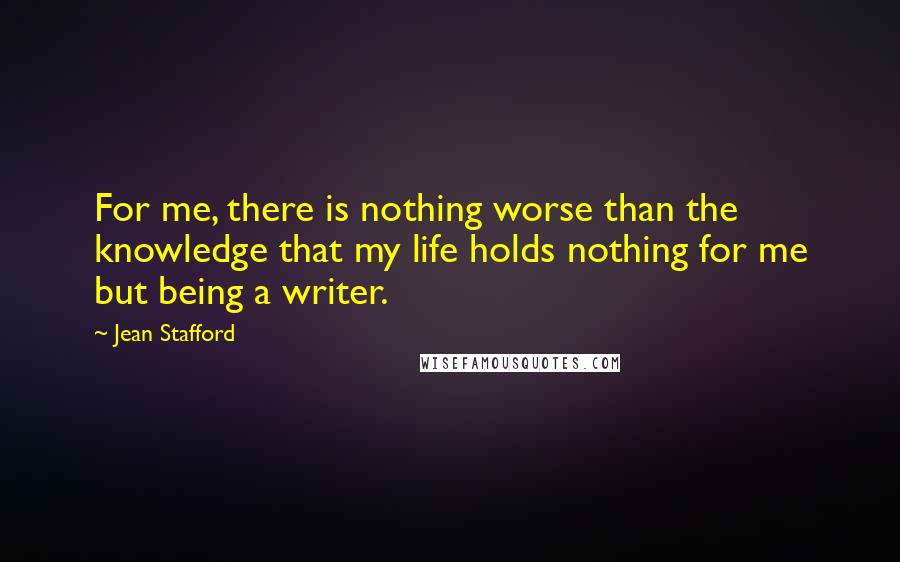 Jean Stafford Quotes: For me, there is nothing worse than the knowledge that my life holds nothing for me but being a writer.