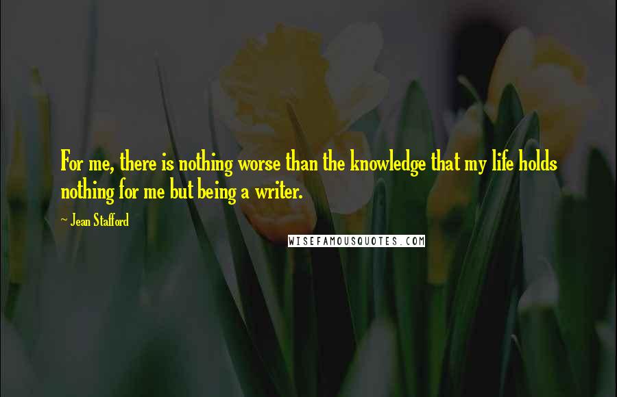 Jean Stafford Quotes: For me, there is nothing worse than the knowledge that my life holds nothing for me but being a writer.