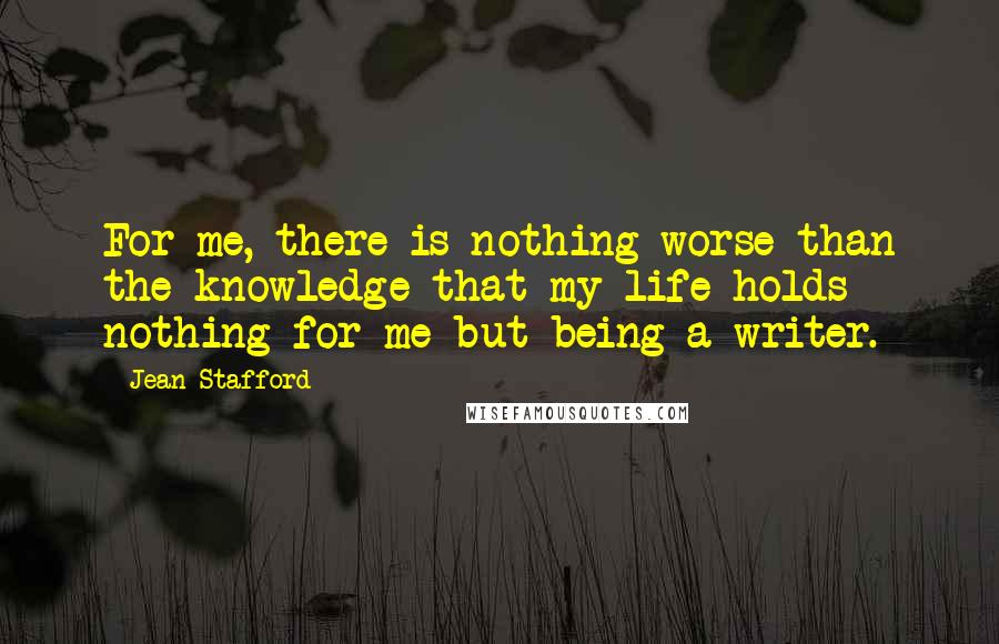 Jean Stafford Quotes: For me, there is nothing worse than the knowledge that my life holds nothing for me but being a writer.