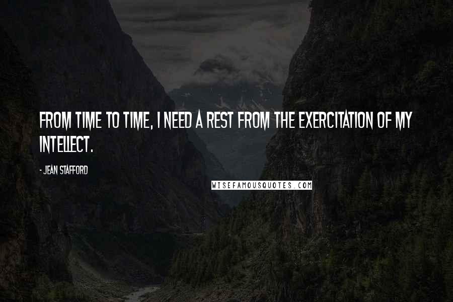 Jean Stafford Quotes: From time to time, I need a rest from the exercitation of my intellect.