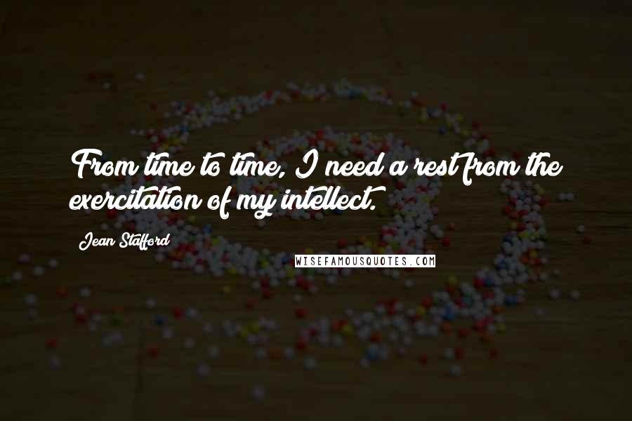 Jean Stafford Quotes: From time to time, I need a rest from the exercitation of my intellect.