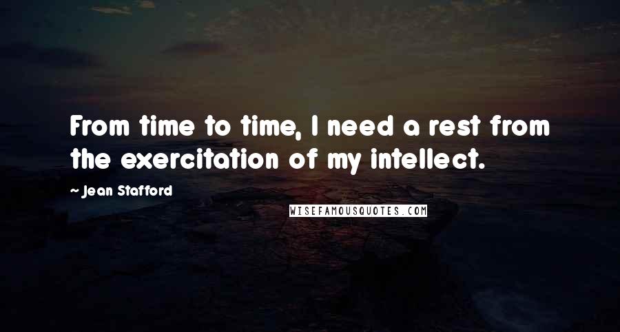 Jean Stafford Quotes: From time to time, I need a rest from the exercitation of my intellect.