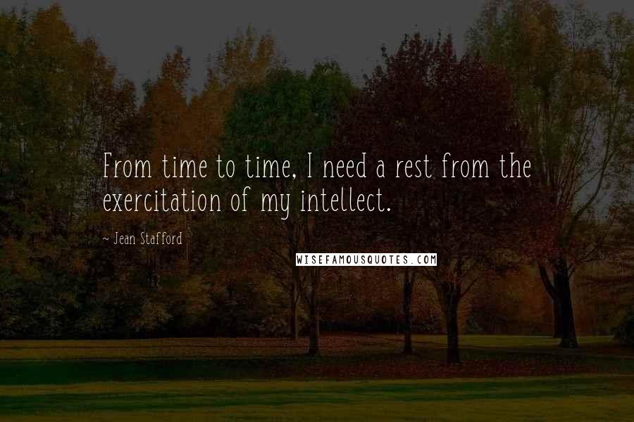 Jean Stafford Quotes: From time to time, I need a rest from the exercitation of my intellect.