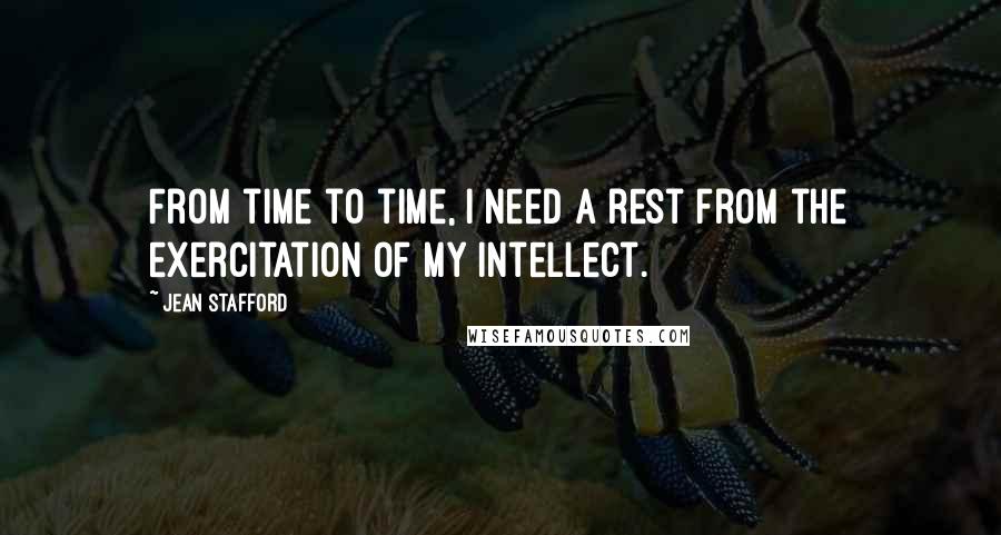 Jean Stafford Quotes: From time to time, I need a rest from the exercitation of my intellect.