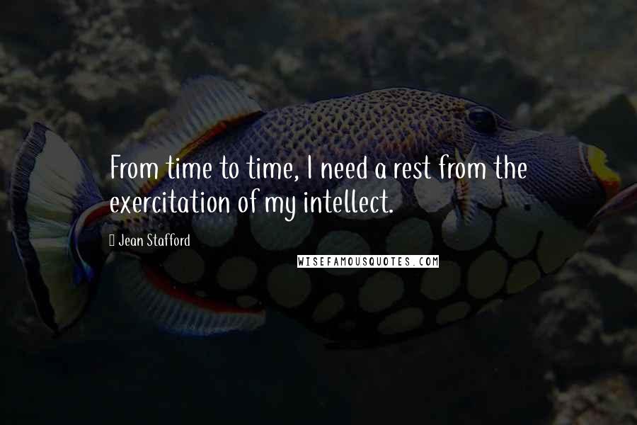 Jean Stafford Quotes: From time to time, I need a rest from the exercitation of my intellect.