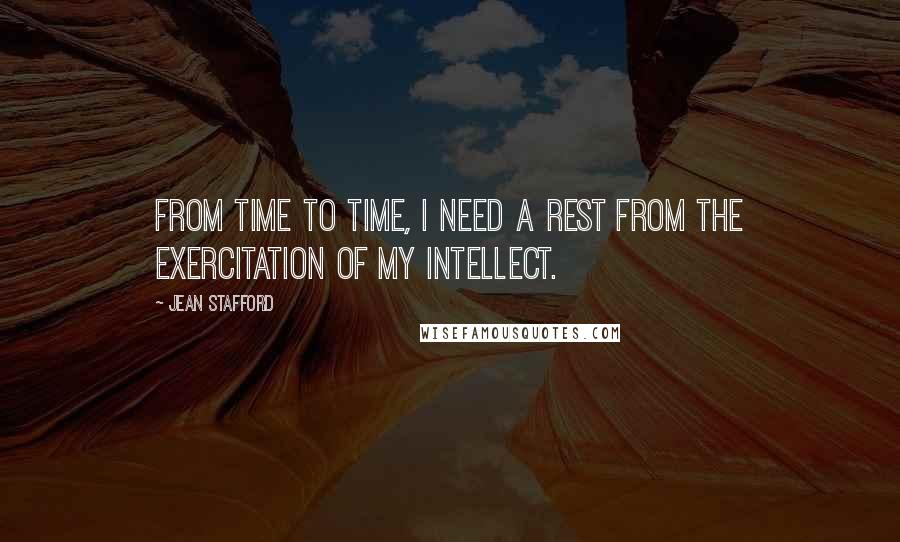 Jean Stafford Quotes: From time to time, I need a rest from the exercitation of my intellect.