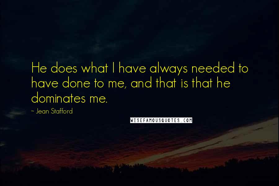 Jean Stafford Quotes: He does what I have always needed to have done to me, and that is that he dominates me.