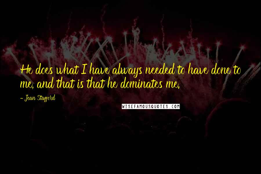 Jean Stafford Quotes: He does what I have always needed to have done to me, and that is that he dominates me.