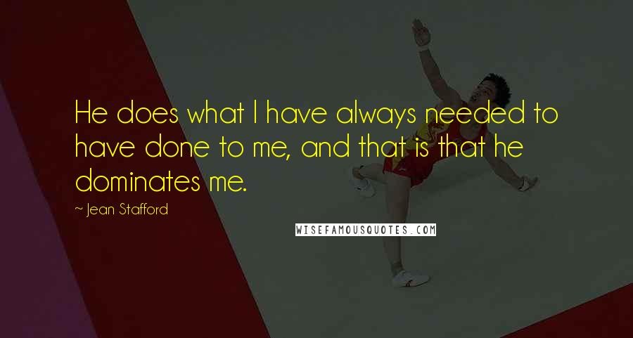 Jean Stafford Quotes: He does what I have always needed to have done to me, and that is that he dominates me.