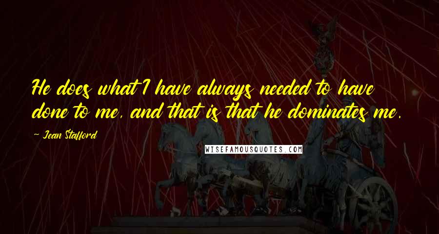 Jean Stafford Quotes: He does what I have always needed to have done to me, and that is that he dominates me.