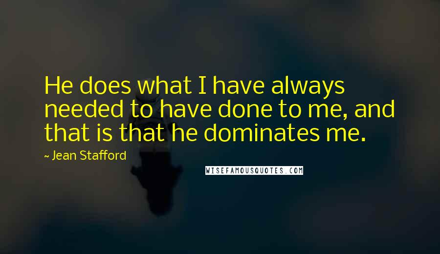 Jean Stafford Quotes: He does what I have always needed to have done to me, and that is that he dominates me.