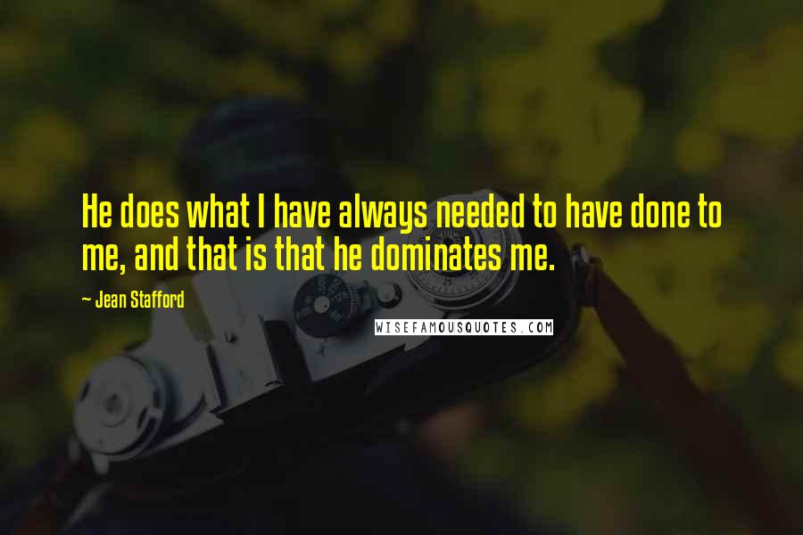 Jean Stafford Quotes: He does what I have always needed to have done to me, and that is that he dominates me.