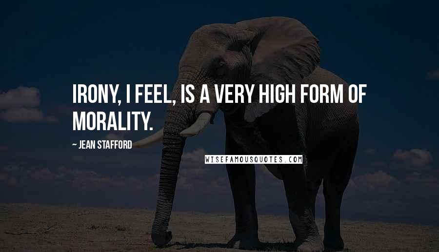 Jean Stafford Quotes: Irony, I feel, is a very high form of morality.