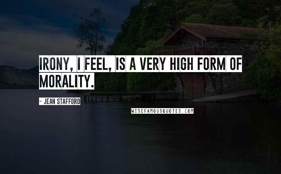 Jean Stafford Quotes: Irony, I feel, is a very high form of morality.