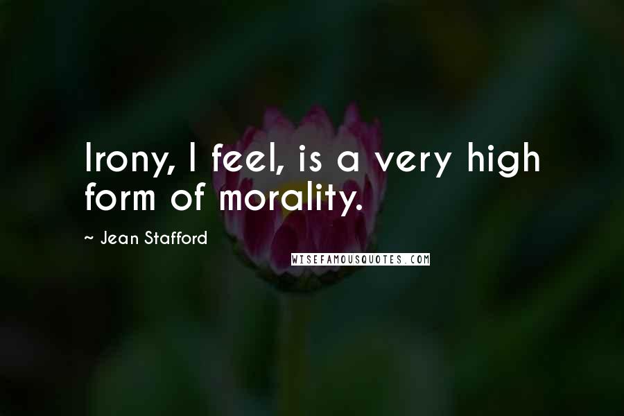 Jean Stafford Quotes: Irony, I feel, is a very high form of morality.