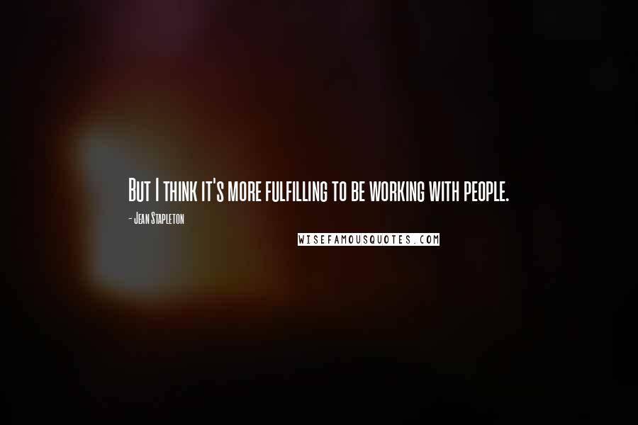 Jean Stapleton Quotes: But I think it's more fulfilling to be working with people.