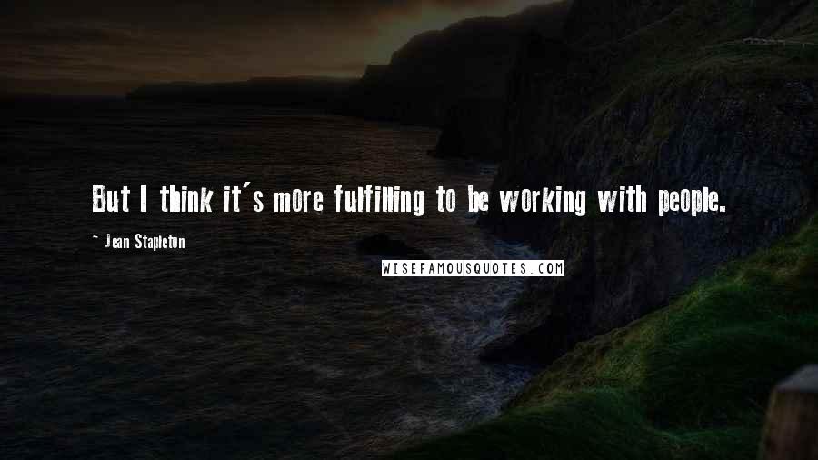 Jean Stapleton Quotes: But I think it's more fulfilling to be working with people.