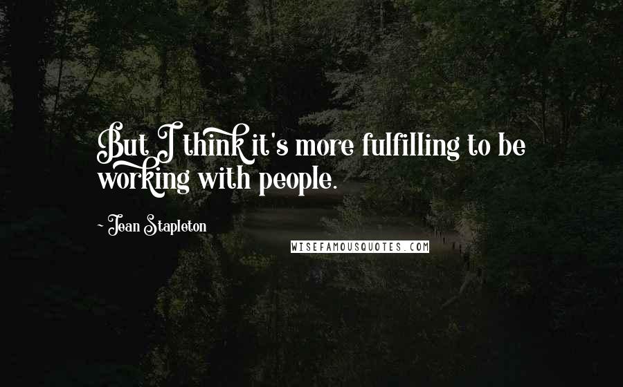 Jean Stapleton Quotes: But I think it's more fulfilling to be working with people.