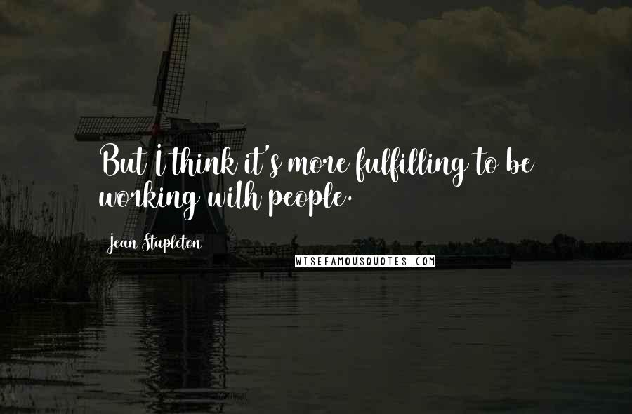 Jean Stapleton Quotes: But I think it's more fulfilling to be working with people.