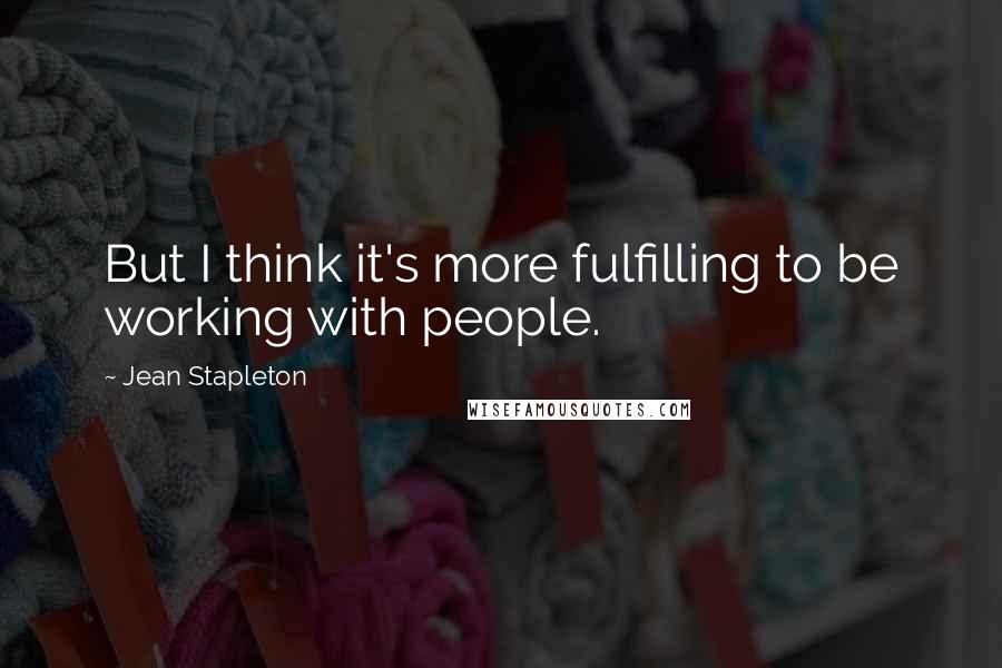 Jean Stapleton Quotes: But I think it's more fulfilling to be working with people.