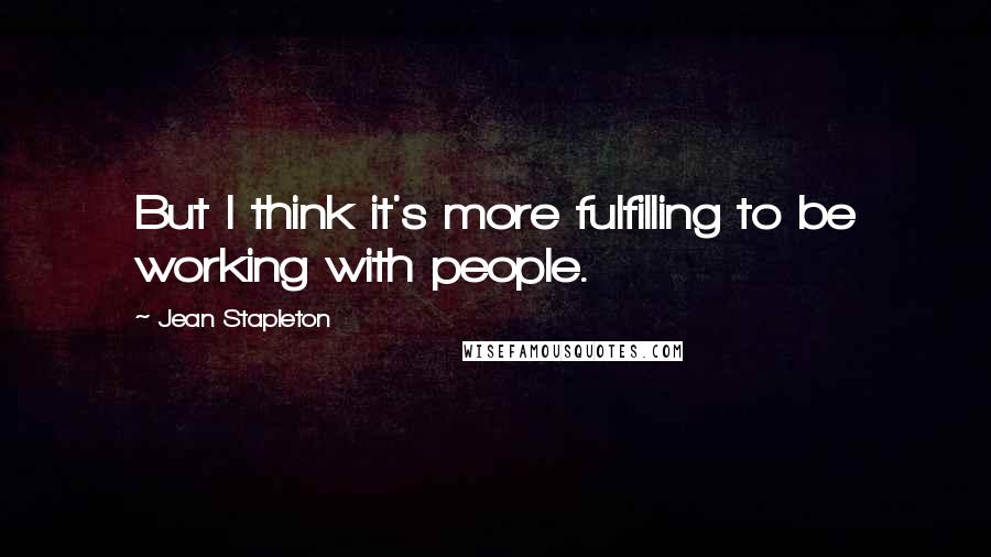 Jean Stapleton Quotes: But I think it's more fulfilling to be working with people.